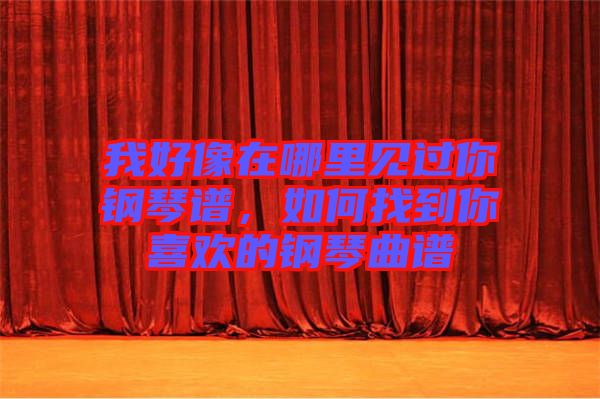 我好像在哪里見過(guò)你鋼琴譜，如何找到你喜歡的鋼琴曲譜