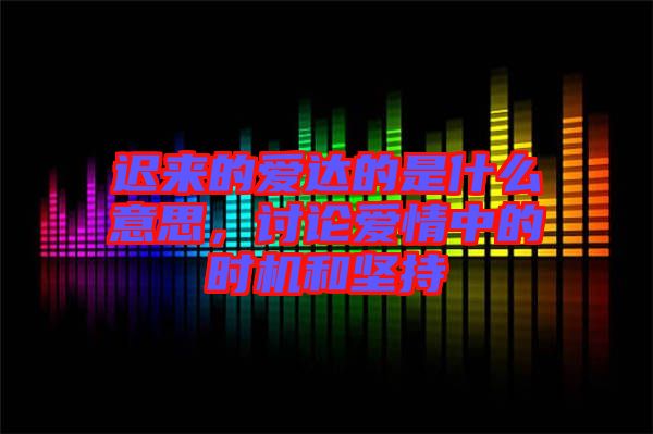 遲來的愛達的是什么意思，討論愛情中的時機和堅持