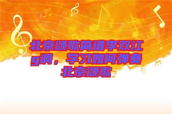 北京頌歌簡譜李雙江g調，學習如何彈奏北京頌歌