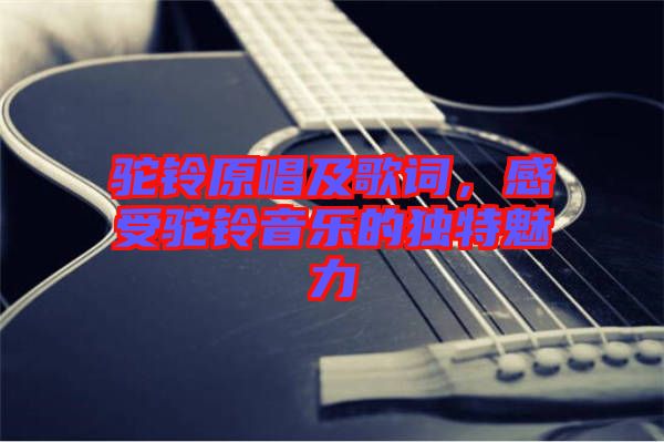 駝鈴原唱及歌詞，感受駝鈴音樂的獨特魅力