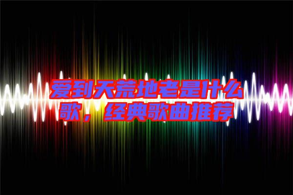 愛到天荒地老是什么歌，經(jīng)典歌曲推薦
