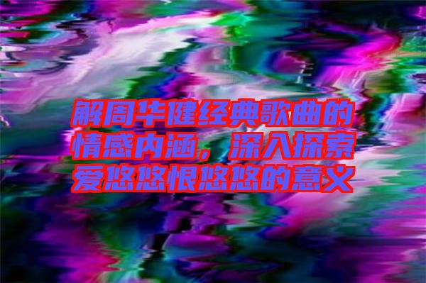 解周華健經(jīng)典歌曲的情感內(nèi)涵，深入探索愛悠悠恨悠悠的意義