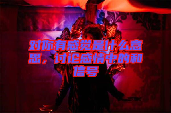 對你有感覺是什么意思，討論感情中的和信號