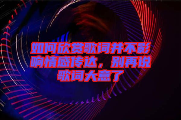 如何欣賞歌詞并不影響情感傳達，別再說歌詞大意了