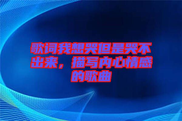 歌詞我想哭但是哭不出來，描寫內心情感的歌曲