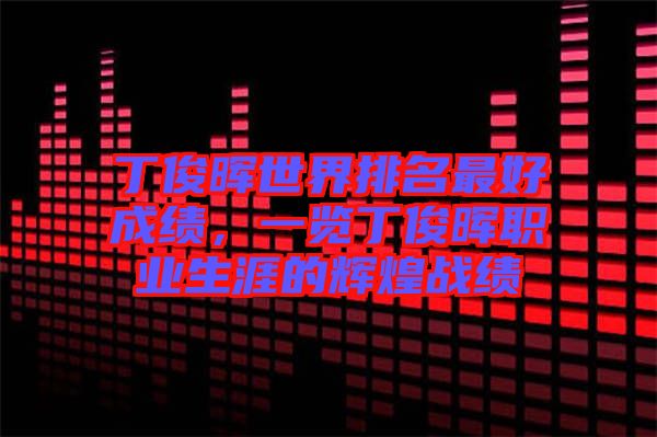 丁俊暉世界排名最好成績，一覽丁俊暉職業生涯的輝煌戰績