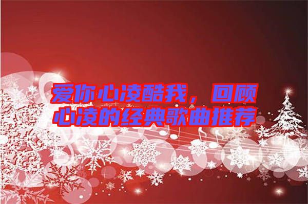 愛你心凌酷我，回顧心凌的經典歌曲推薦