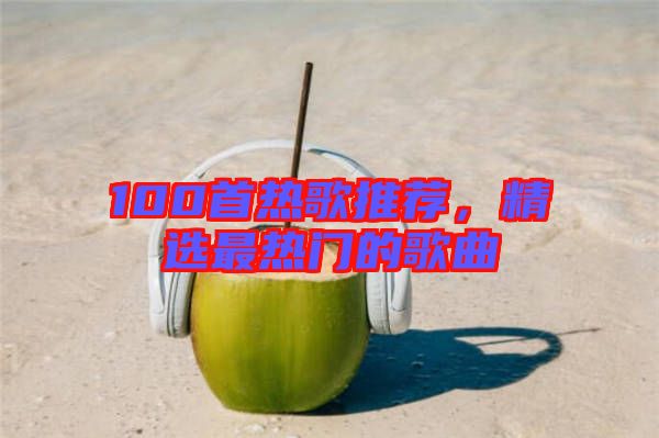 100首熱歌推薦，精選最熱門的歌曲