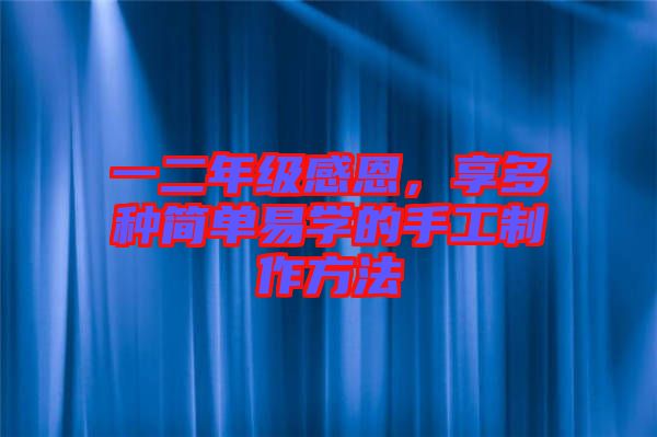 一二年級感恩，享多種簡單易學(xué)的手工制作方法