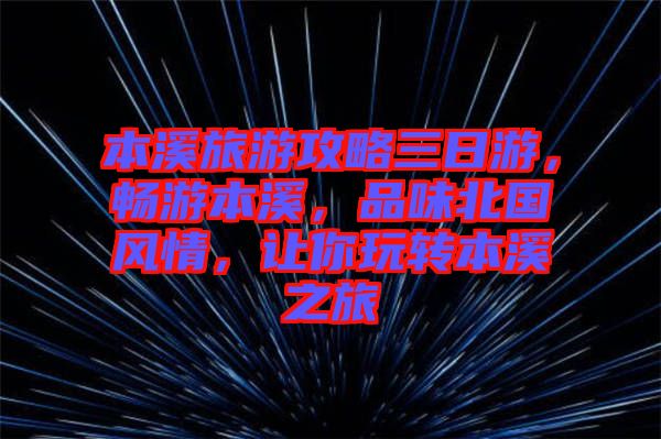 本溪旅游攻略三日游，暢游本溪，品味北國風情，讓你玩轉本溪之旅