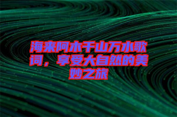 海來阿木千山萬水歌詞，享受大自然的美妙之旅