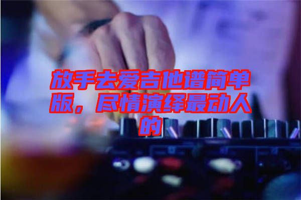 放手去愛吉他譜簡單版，盡情演繹最動人的