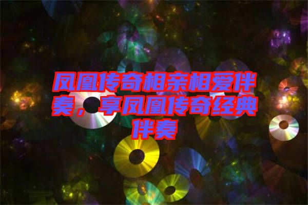 鳳凰傳奇相親相愛伴奏，享鳳凰傳奇經典伴奏