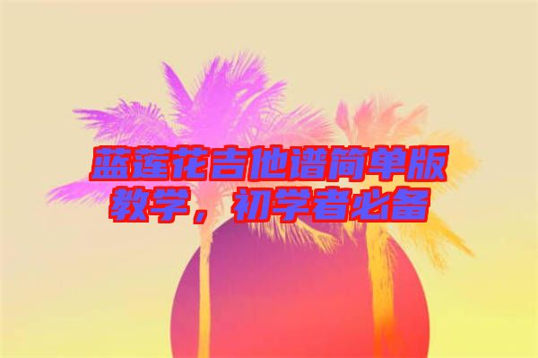 藍(lán)蓮花吉他譜簡(jiǎn)單版教學(xué)，初學(xué)者必備