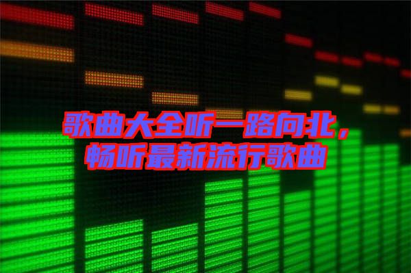 歌曲大全聽一路向北，暢聽最新流行歌曲