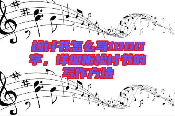 檢討書(shū)怎么寫(xiě)1000字，詳細(xì)析檢討書(shū)的寫(xiě)作方法