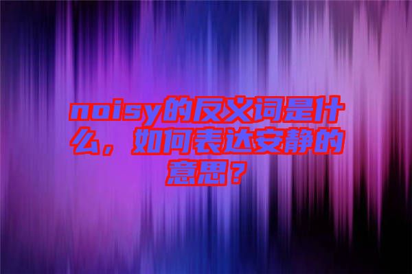 noisy的反義詞是什么，如何表達(dá)安靜的意思？
