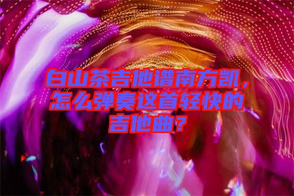 白山茶吉他譜南方凱，怎么彈奏這首輕快的吉他曲？