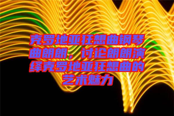克羅地亞狂想曲鋼琴曲朗朗，討論朗朗演繹克羅地亞狂想曲的藝術魅力