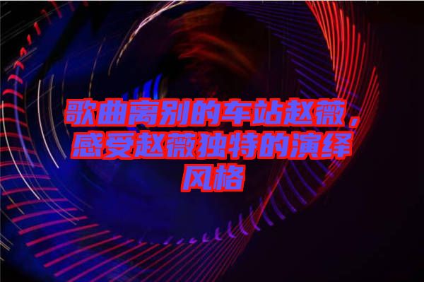 歌曲離別的車站趙薇，感受趙薇獨特的演繹風格