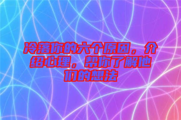 冷落你的六個原因，介紹心理，幫你了解他們的想法