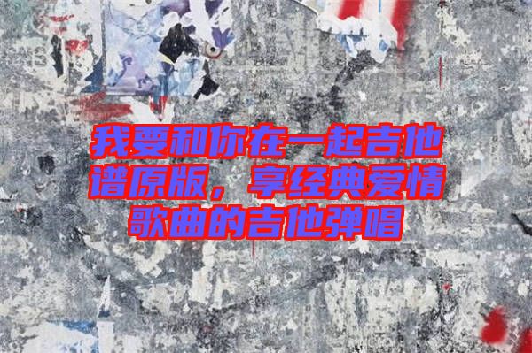 我要和你在一起吉他譜原版，享經典愛情歌曲的吉他彈唱
