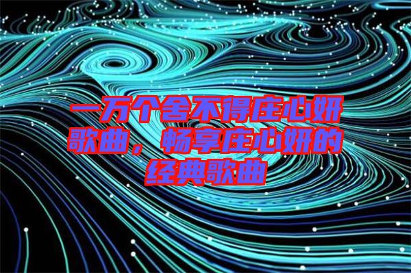 一萬個舍不得莊心妍歌曲，暢享莊心妍的經典歌曲