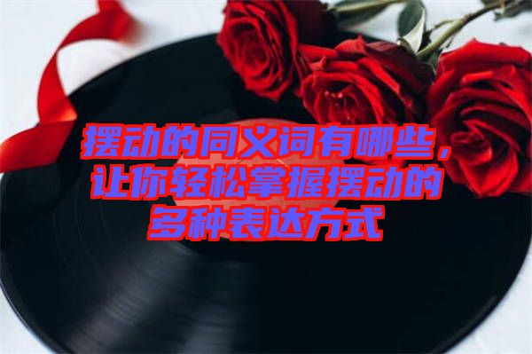 擺動的同義詞有哪些，讓你輕松掌握擺動的多種表達方式