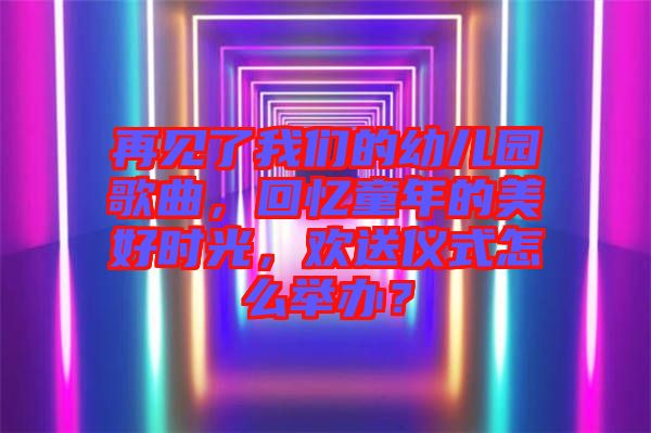 再見了我們的幼兒園歌曲，回憶童年的美好時光，歡送儀式怎么舉辦？