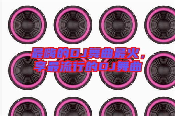 最嗨的DJ舞曲最火，享最流行的DJ舞曲