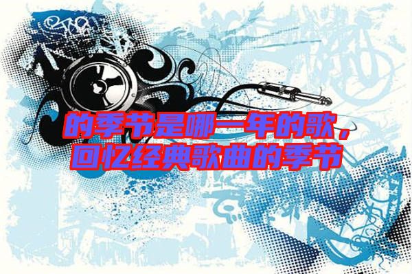 的季節(jié)是哪一年的歌，回憶經(jīng)典歌曲的季節(jié)