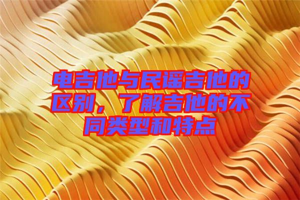 電吉他與民謠吉他的區別，了解吉他的不同類型和特點