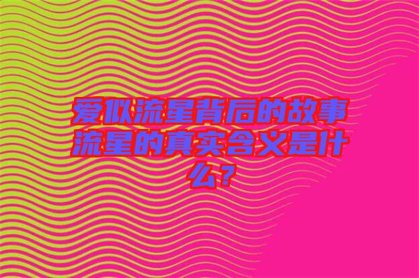 愛(ài)似流星背后的故事流星的真實(shí)含義是什么？