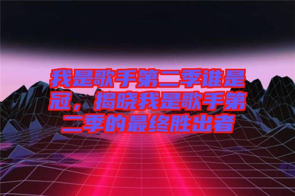 我是歌手第二季誰是冠，揭曉我是歌手第二季的最終勝出者