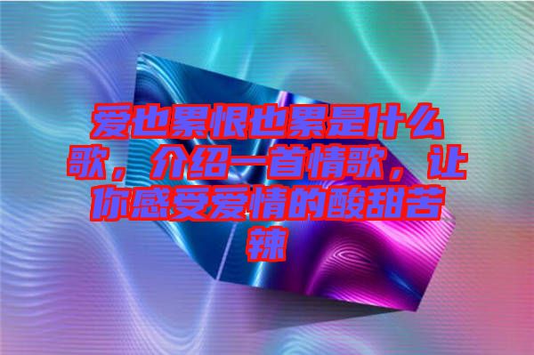 愛也累恨也累是什么歌，介紹一首情歌，讓你感受愛情的酸甜苦辣