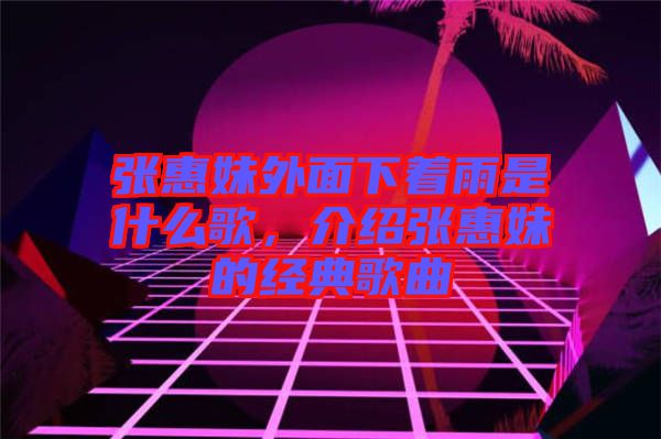 張惠妹外面下著雨是什么歌，介紹張惠妹的經(jīng)典歌曲