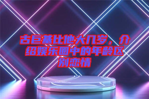 古巨基比他大幾歲，介紹娛樂圈中的年齡區別戀情
