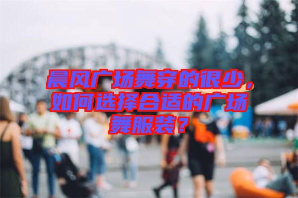 晨風廣場舞穿的很少，如何選擇合適的廣場舞服裝？