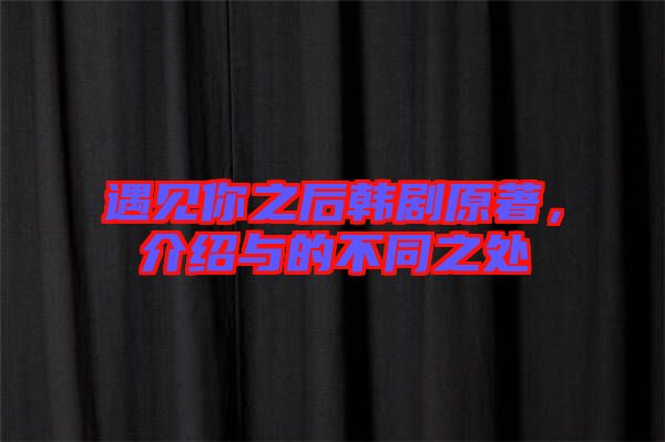遇見你之后韓劇原著，介紹與的不同之處