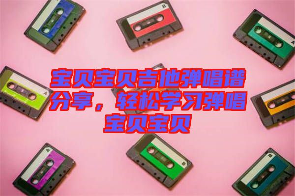 寶貝寶貝吉他彈唱譜分享，輕松學(xué)習(xí)彈唱寶貝寶貝