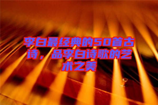 李白最經(jīng)典的50首古詩，品李白詩歌的藝術之美