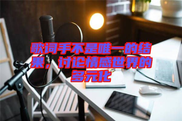 歌詞手不是唯一的結果，討論情感世界的多元化