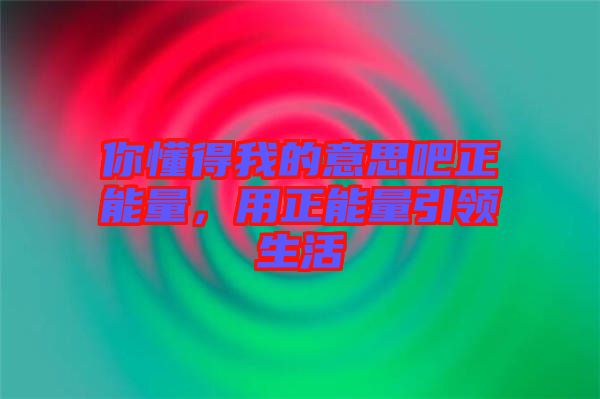 你懂得我的意思吧正能量，用正能量引領生活