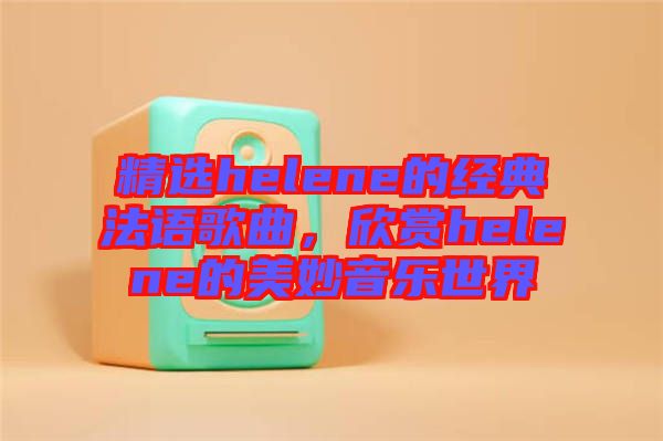 精選helene的經(jīng)典法語歌曲，欣賞helene的美妙音樂世界
