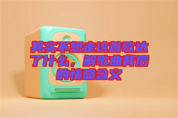 其實不想走這首歌達了什么，解歌曲背后的情感含義