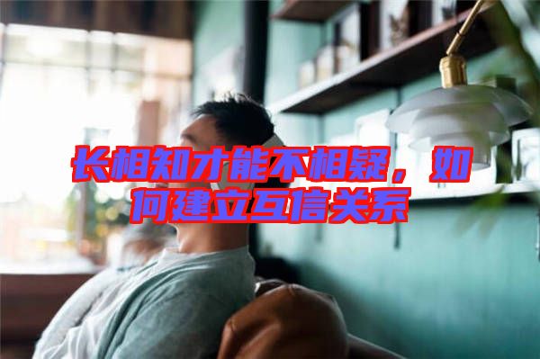 長相知才能不相疑，如何建立互信關系