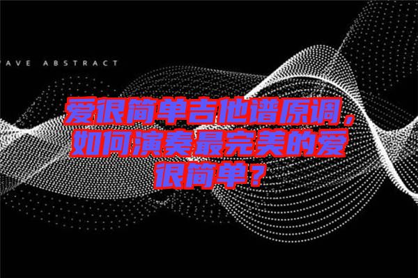 愛很簡單吉他譜原調，如何演奏最完美的愛很簡單？
