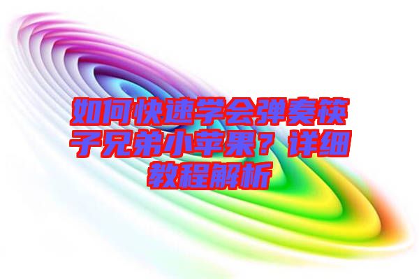 如何快速學(xué)會(huì)彈奏筷子兄弟小蘋果？詳細(xì)教程解析