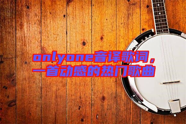 onlyone音譯歌詞，一首動感的熱門歌曲