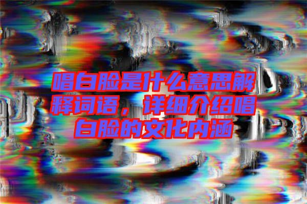 唱白臉是什么意思解釋詞語，詳細介紹唱白臉的文化內(nèi)涵